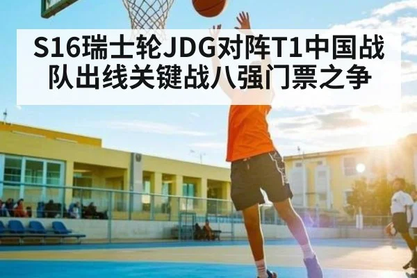 S16瑞士轮JDG对阵T1中国战队出线关键战八强门票之争